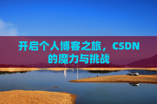 开启个人博客之旅,CSDN的魔力与挑战 开启个人博客之旅,CSDN的魔力与挑战